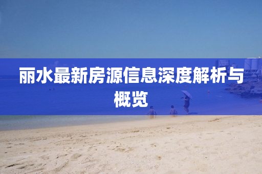 丽水最新房源信息深度解析与概览