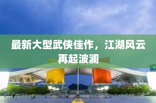 最新大型武侠佳作，江湖风云再起波澜