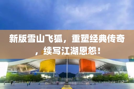 新版雪山飞狐，重塑经典传奇，续写江湖恩怨！