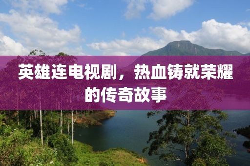 英雄连电视剧，热血铸就荣耀的传奇故事