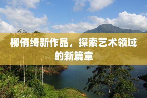 柳侑绮新作品，探索艺术领域的新篇章