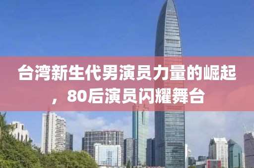 台湾新生代男演员力量的崛起，80后演员闪耀舞台