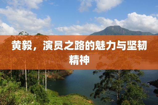 黄毅，演员之路的魅力与坚韧精神