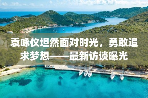 袁咏仪坦然面对时光，勇敢追求梦想——最新访谈曝光