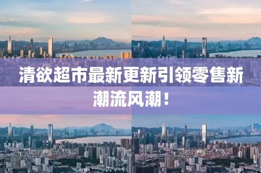 清欲超市最新更新引领零售新潮流风潮！
