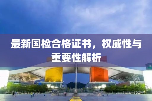 最新国检合格证书，权威性与重要性解析