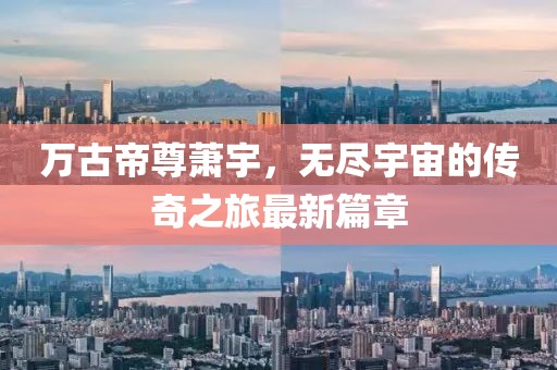 万古帝尊萧宇，无尽宇宙的传奇之旅最新篇章