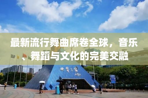 最新流行舞曲席卷全球，音乐、舞蹈与文化的完美交融