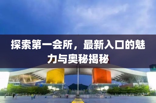 探索第一会所，最新入口的魅力与奥秘揭秘