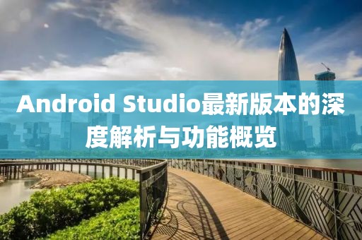 Android Studio最新版本的深度解析与功能概览
