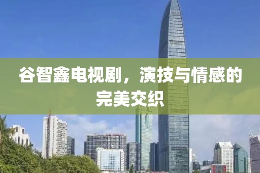 谷智鑫电视剧，演技与情感的完美交织