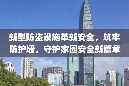 新型防盗设施革新安全，筑牢防护墙，守护家园安全新篇章