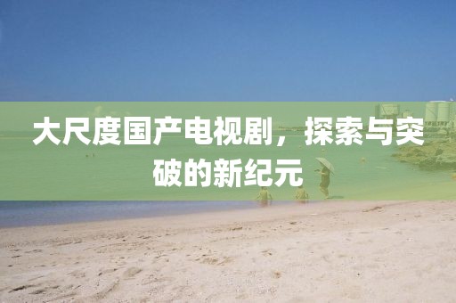 大尺度国产电视剧，探索与突破的新纪元