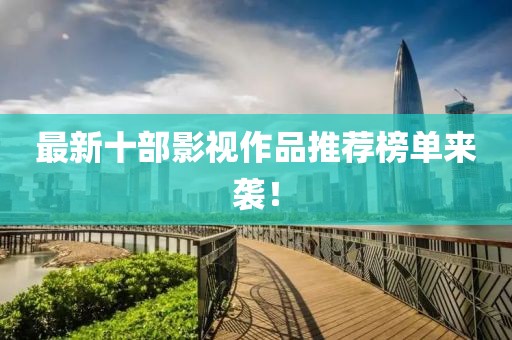 最新十部影视作品推荐榜单来袭！