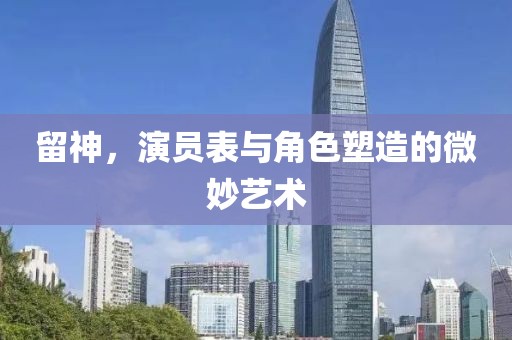 留神，演员表与角色塑造的微妙艺术