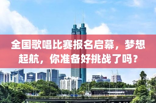 全国歌唱比赛报名启幕，梦想起航，你准备好挑战了吗？