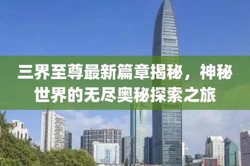 三界至尊最新篇章揭秘，神秘世界的无尽奥秘探索之旅