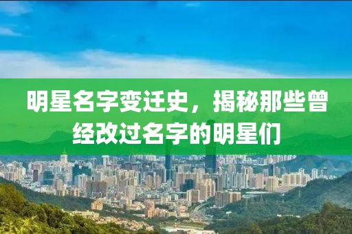 明星名字变迁史，揭秘那些曾经改过名字的明星们