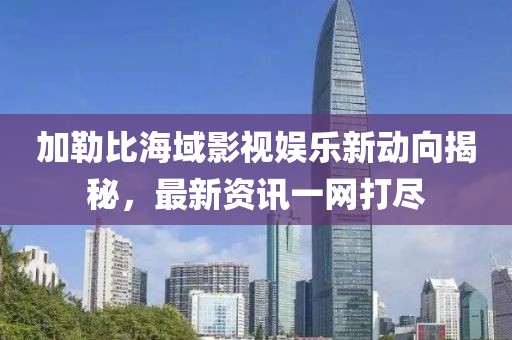 加勒比海域影视娱乐新动向揭秘，最新资讯一网打尽