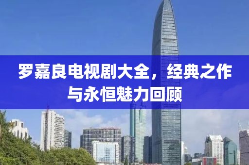 罗嘉良电视剧大全，经典之作与永恒魅力回顾