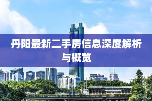 丹阳最新二手房信息深度解析与概览