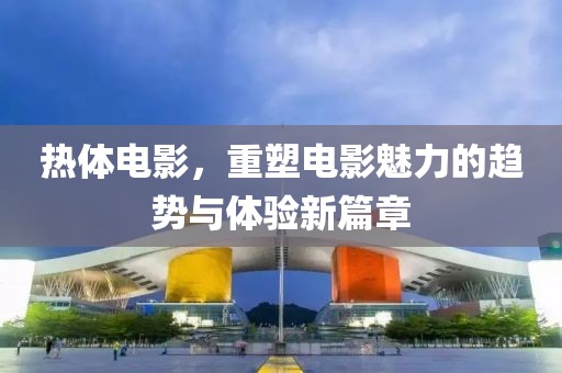 热体电影，重塑电影魅力的趋势与体验新篇章