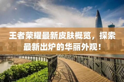 王者荣耀最新皮肤概览，探索最新出炉的华丽外观！