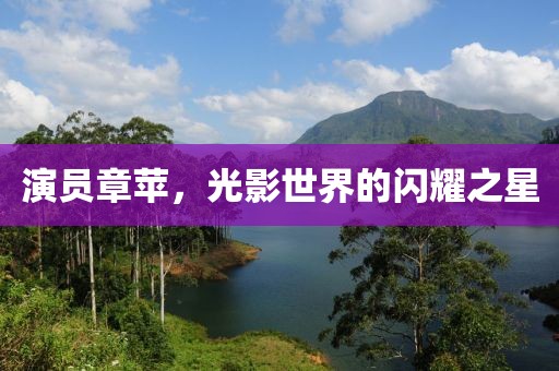演员章苹，光影世界的闪耀之星