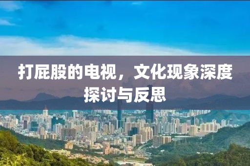 打屁股的电视，文化现象深度探讨与反思