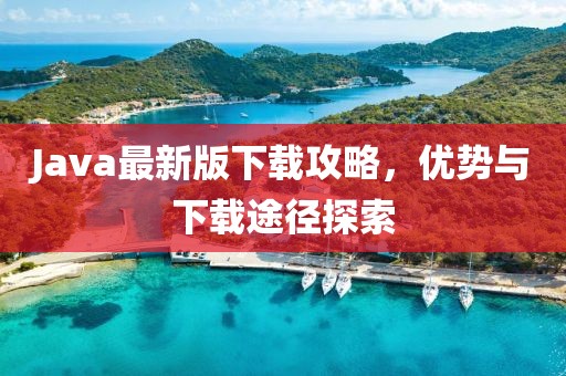 Java最新版下载攻略，优势与下载途径探索
