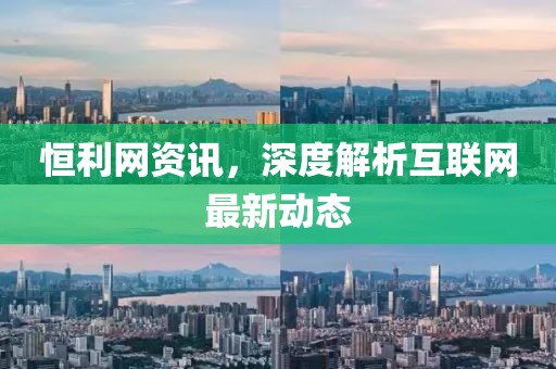 恒利网资讯，深度解析互联网最新动态