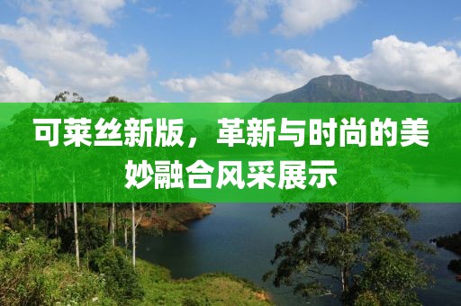 可莱丝新版，革新与时尚的美妙融合风采展示