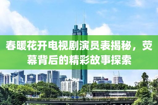 春暖花开电视剧演员表揭秘，荧幕背后的精彩故事探索
