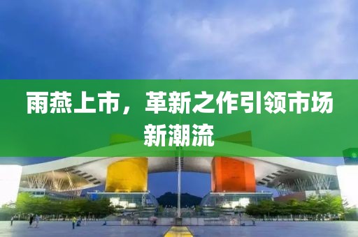 雨燕上市，革新之作引领市场新潮流