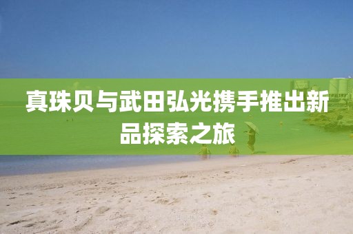 真珠贝与武田弘光携手推出新品探索之旅
