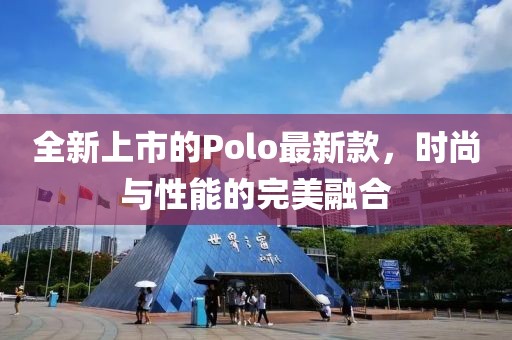 全新上市的Polo最新款，时尚与性能的完美融合