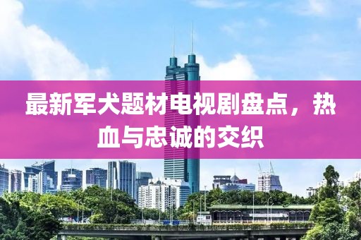 最新军犬题材电视剧盘点，热血与忠诚的交织
