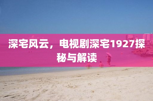 深宅风云，电视剧深宅1927探秘与解读