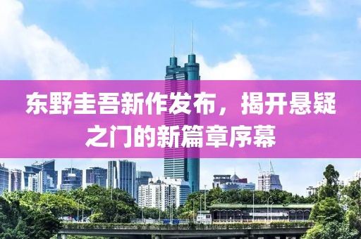 东野圭吾新作发布，揭开悬疑之门的新篇章序幕