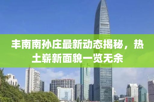 丰南南孙庄最新动态揭秘，热土崭新面貌一览无余
