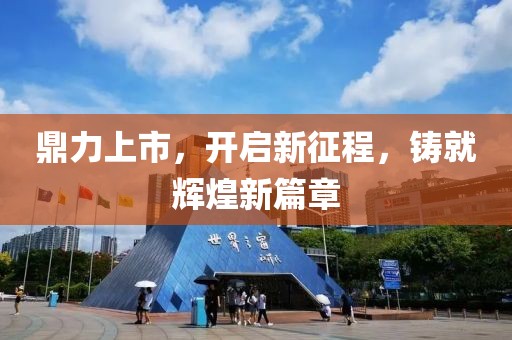 鼎力上市，开启新征程，铸就辉煌新篇章