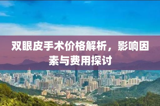 双眼皮手术价格解析，影响因素与费用探讨