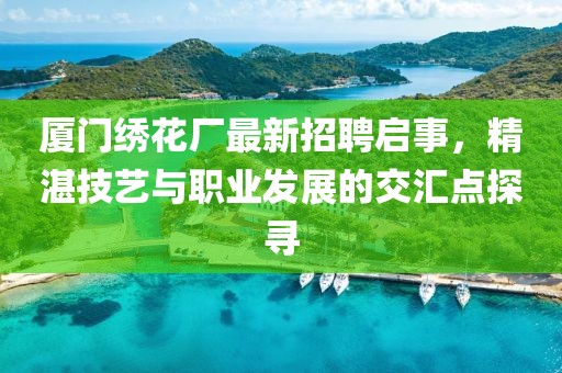 厦门绣花厂最新招聘启事，精湛技艺与职业发展的交汇点探寻