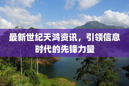 最新世纪天鸿资讯，引领信息时代的先锋力量