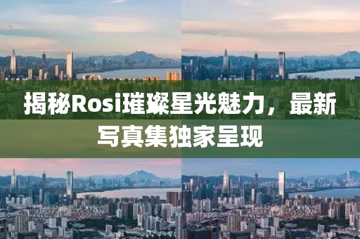 揭秘Rosi璀璨星光魅力，最新写真集独家呈现