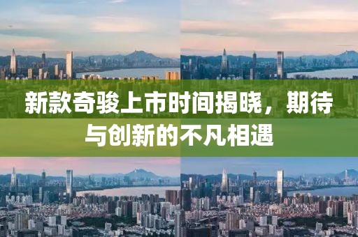 新款奇骏上市时间揭晓，期待与创新的不凡相遇