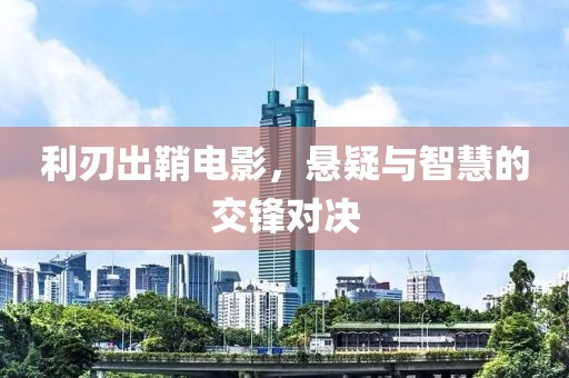 利刃出鞘电影，悬疑与智慧的交锋对决