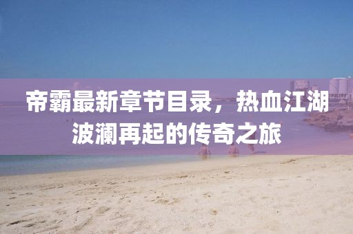 帝霸最新章节目录，热血江湖波澜再起的传奇之旅