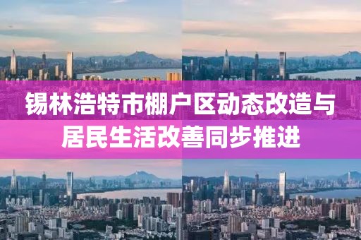 锡林浩特市棚户区动态改造与居民生活改善同步推进