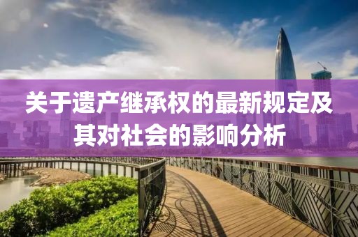 关于遗产继承权的最新规定及其对社会的影响分析